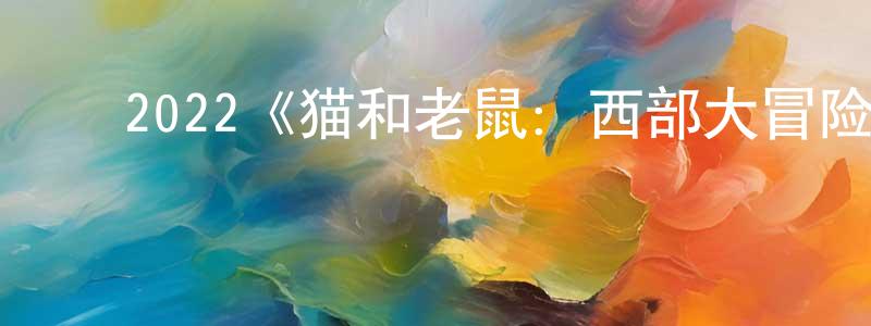 影视迷陈声震的个人博客,2022《猫和老鼠:西部大冒险》完整版电影/在线观看/百度云-美剧天堂